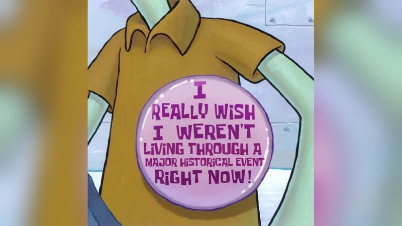 Tired of Living Through Major Historical Events meme example depicting squidward from spongebob wearing a massive button on his shirt that reads "I really wish I weren't living through a major historical event right now!"